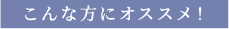 こんな方にオススメ！