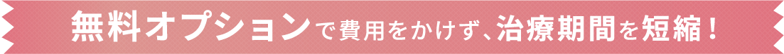 無料オプションで費用をかけず、治療期間を短縮！